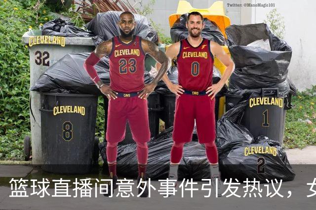 篮球直播间意外事件引发热议，女主播遭遇大规模舆论暴风骤雨